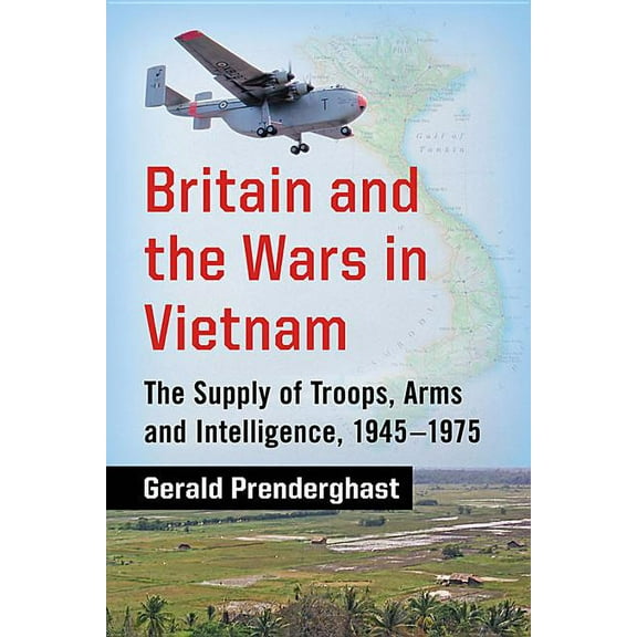Britain and the Wars in Vietnam: The Supply of Troops, Arms and Intelligence, 1945-1975, (Paperback)