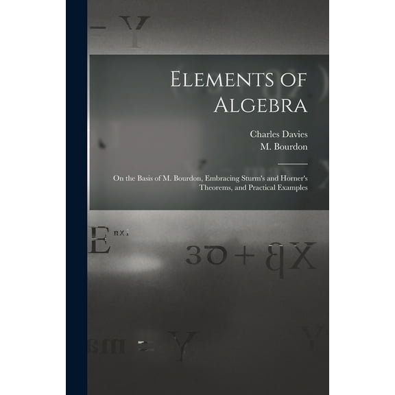 Elements of Algebra: on the Basis of M. Bourdon, Embracing Sturm's and Horner's Theorems, and Practical Examples, (Paperback)