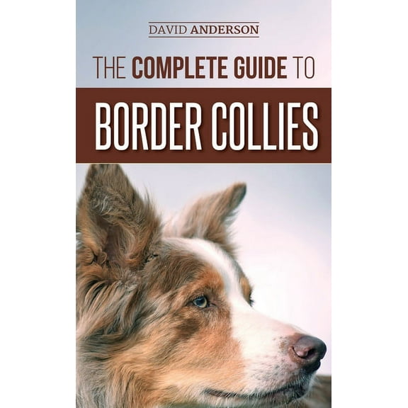 The Complete Guide to Border Collies: Training, teaching, feeding, raising, and loving your new Border Collie puppy, (Hardcover)