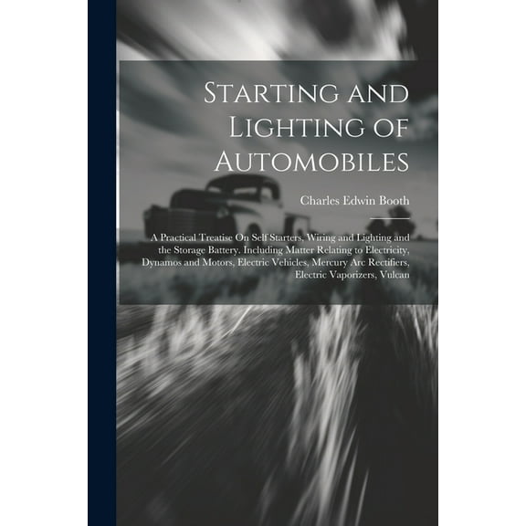 Starting and Lighting of Automobiles: A Practical Treatise On Self Starters, Wiring and Lighting and the Storage Battery. Including Matter Relating to Electricity, Dynamos and Motors, Electric Vehicle
