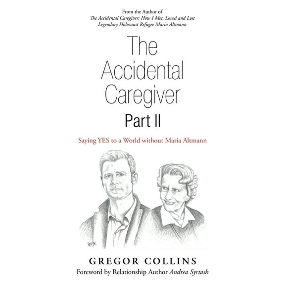 The Accidental Caregiver Part Ii: Saying Yes to a World Without Maria Altmann (Paperback) by Gregor Collins, Andrea Syrtash