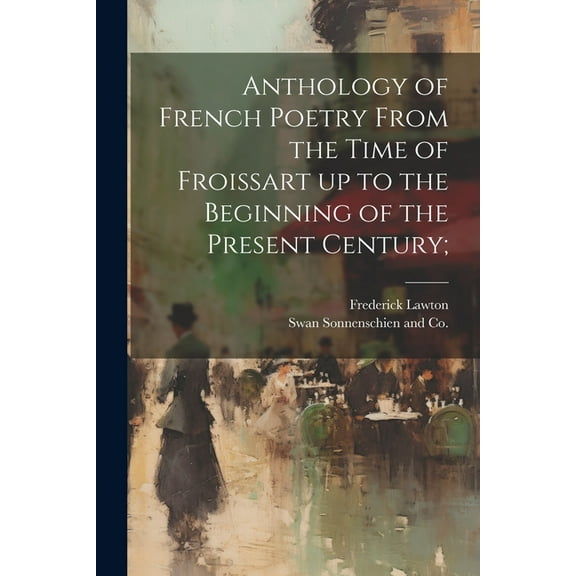 Anthology of French Poetry From the Time of Froissart up to the Beginning of the Present Century; (Paperback)