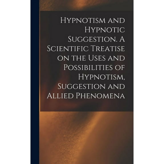 Hypnotism and Hypnotic Suggestion. A Scientific Treatise on the Uses and Possibilities of Hypnotism, Suggestion and Alli, (Hardcover)