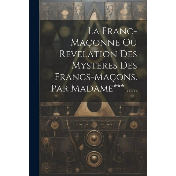 La Franc-maçonne Ou Revelation Des Mysteres Des Francs-maçons. Par Madame*** ...... (Paperback)