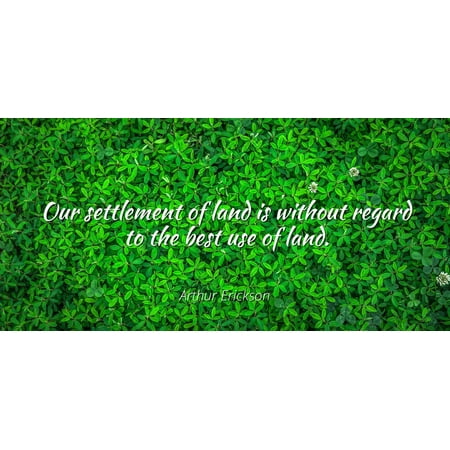 Arthur Erickson - Our settlement of land is without regard to the best use of land - Famous Quotes Laminated POSTER PRINT