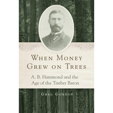 When Money Grew on Trees : A. B. Hammond and the Age of the Timber