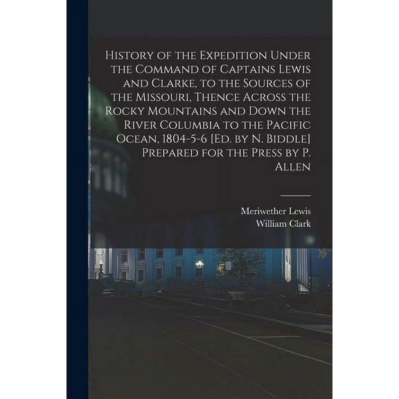 History of the Expedition Under the Command of Captains Lewis and Clarke, to the Sources of the Missouri, Thence Across the Rocky Mountains and Down the River Columbia to the Pacific Ocean, 1804-5-6 [