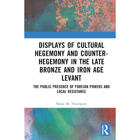 Displays of Cultural Hegemony and Counter-Hegemony in the Late Bronze and Iron Age Levant: The Public Presence of Foreig, (Hardcover)