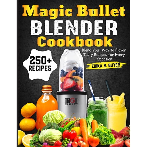 Magic Bullet Blender Cookbook: Blend Your Way to Flavor Tasty Recipes for Every Occasion, (Paperback)