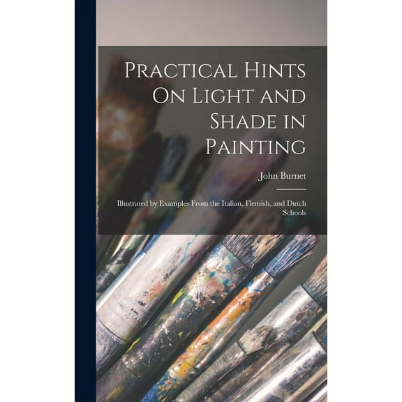 Practical Hints On Light and Shade in Painting: Illustrated by Examples From the Italian, Flemish, and Dutch Schools (Hardcover)