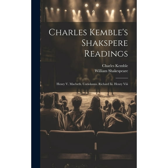 Charles Kemble's Shakspere Readings: Henry V. Macbeth. Coriolanus. Richard Iii. Henry Viii, (Hardcover)