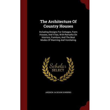 The Architecture of Country Houses : Including Designs for Cottages, Farm Houses, and Villas, with Remarks on Interiors, Furniture, and the Best Modes of Warming and (Best Modern Villa Designs)