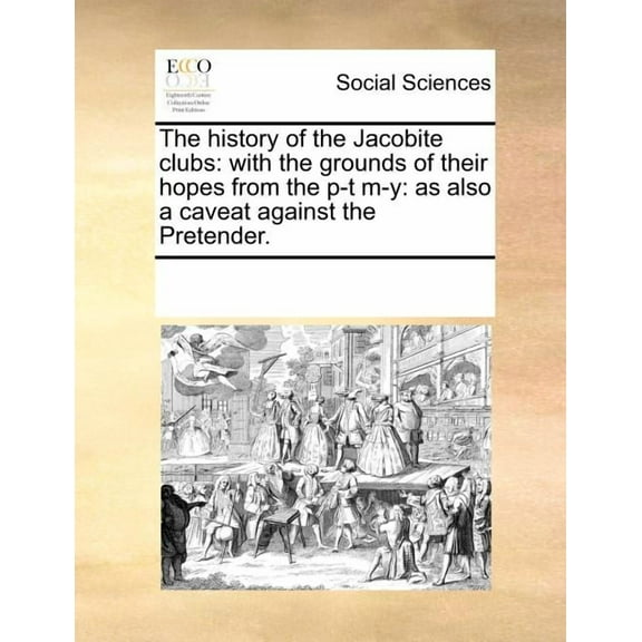 The History of the Jacobite Clubs: With the Grounds of Their Hopes from the P-T M-Y: As Also a Caveat Against the Pretender. Paperback