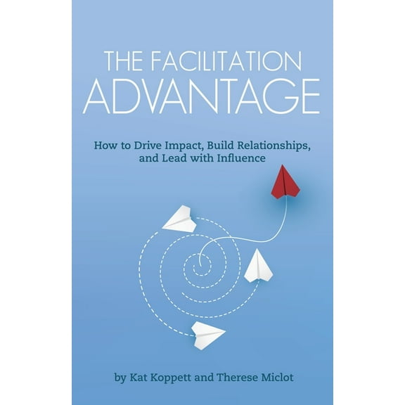 The Facilitation Advantage: How to Drive Impact, Build Relationships, and Lead with Influence, (Paperback)