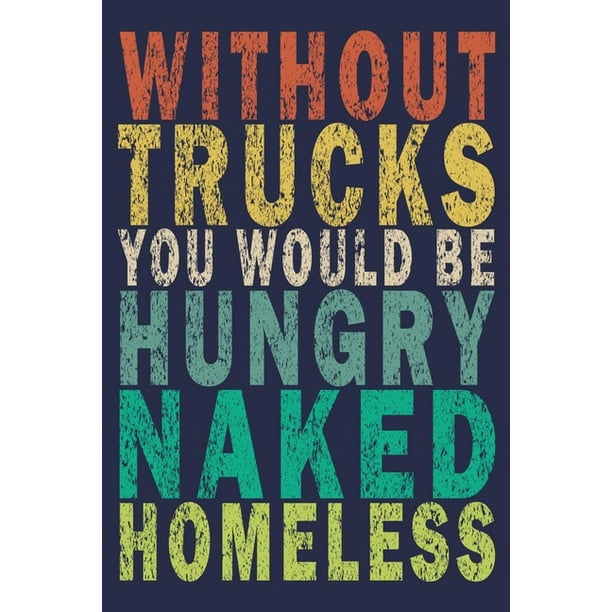 WITHOUT TRUCKS YOU WOULD BE HOMELESS, HUNGRY AND NAKED 