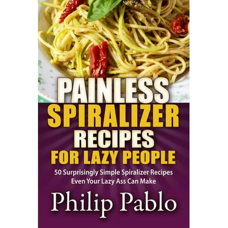 Painless Spiralizer Recipes For Lazy People: 50 Surprisingly Simple Spiralizer Recipes Even Your Lazy Ass Can Make -