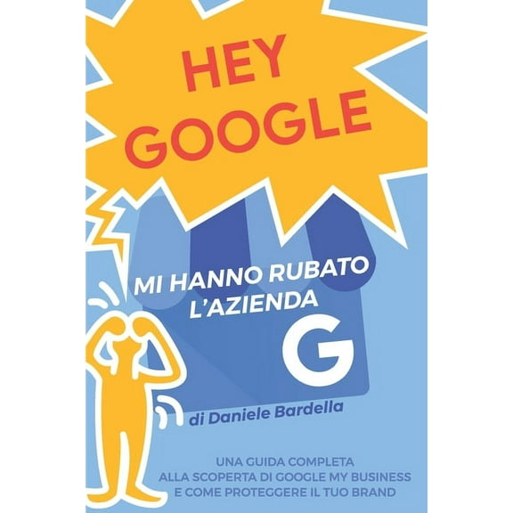 Hey Google: mi hanno rubato l'azienda!: Una guida completa alla scoperta di Google My Business e come proteggere il tuo brand su Google (Paperback)