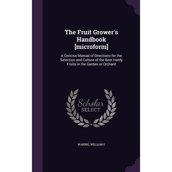 The Fruit Grower's Handbook [microform]: A Concise Manual of Directions for the Selection and Culture of the Best Hardy , (Hardcover)