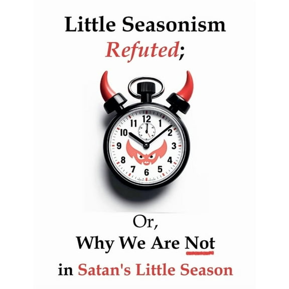 Little Seasonism Refuted; Or, Why We Are Not in Satan's Little Season, (Paperback)