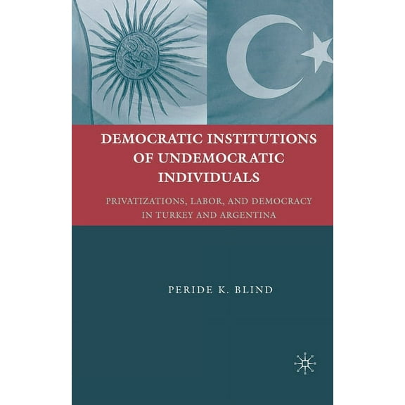 Democratic Institutions of Undemocratic Individuals: Privatizations, Labor, and Democracy in Turkey and Argentina, (Paperback)
