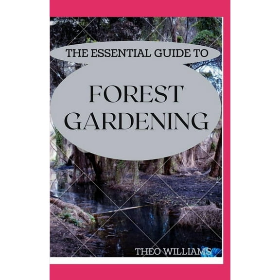 The Essential Guide to Forest Gardening: Guide To Working with Nature to Grow Edible Foods And Crops