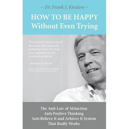 How to Be Happy Without Even Trying : The Anti-Law of Attraction, Anti-Positive Thinking, Anti-Believe It and Achieve It System That Really