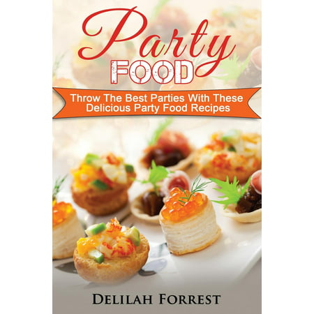 Party Food: Present Delicious Party Food for Your Dinner Parties or Family Gatherings, Serve Incredible Finger Foods and Mini Hors d'Oeuvres, Tasty Canapes, Find the Best Food for Your Party!