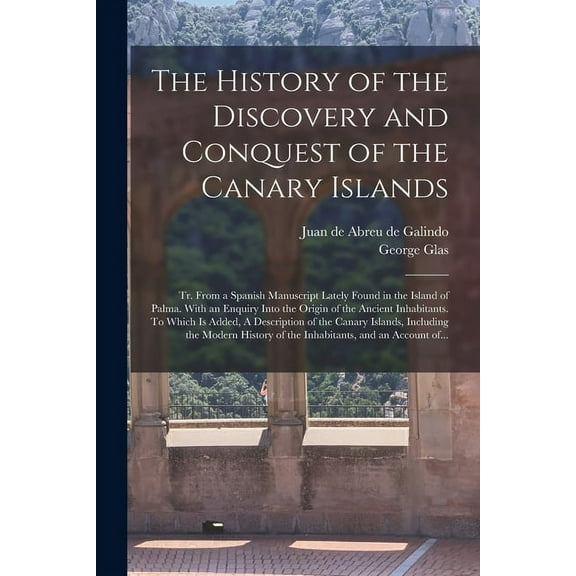 The History of the Discovery and Conquest of the Canary Islands : Tr. From a Spanish Manuscript Lately Found in the Island of Palma. With an Enquiry Into the Origin of the Ancient Inhabitants. To Which is Added, A Description of the Canary Islands, ... (Paperback)