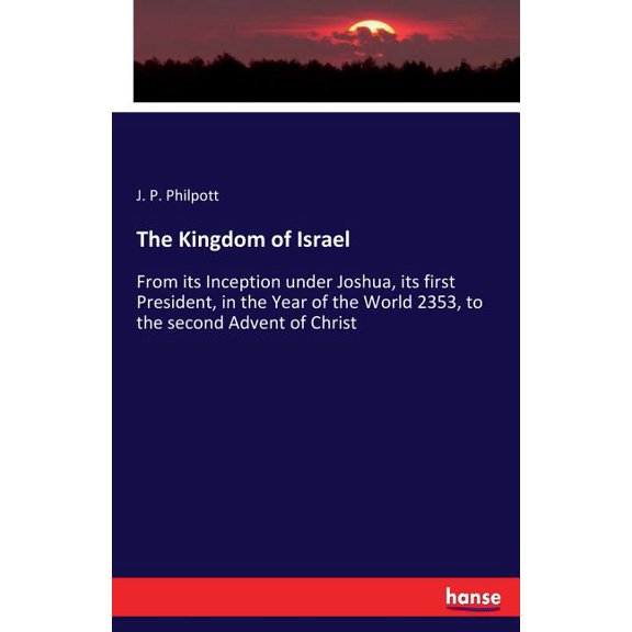 The Kingdom of Israel: From its Inception under Joshua, its first President, in the Year of the World 2353, to the secon, (Paperback)