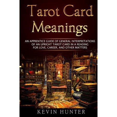 Tarot Card Meanings : An Apprentice Guide of General Interpretations of an Upright Tarot Card in a Reading for Love, Career, and Other
