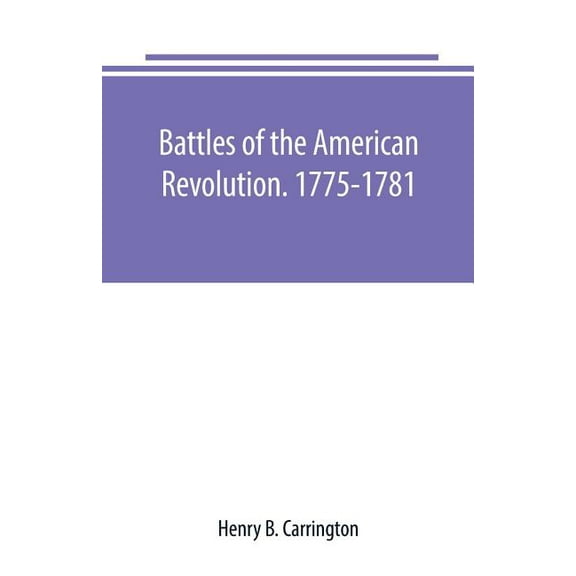 Battles of the American Revolution. 1775-1781. Historical and military criticism, with topographical illustration, (Paperback)