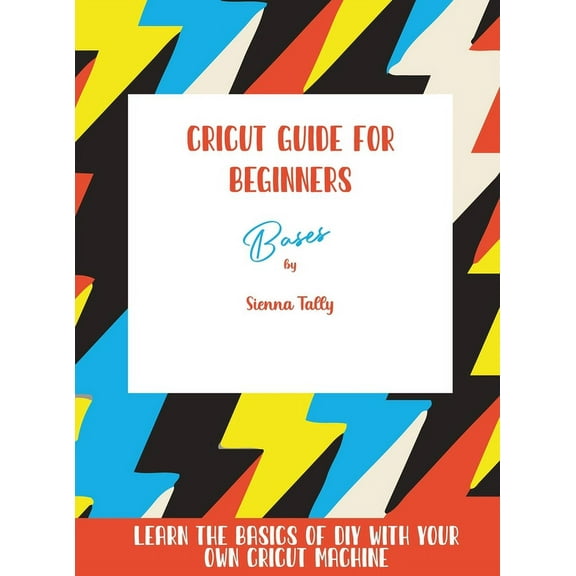 Cricut Guide For Beginners: Bases! Learn The Basics of DIY With Your Own Cricut Machine, (Hardcover)