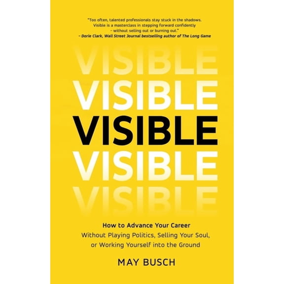 Visible: How to Advance Your Career Without Playing Politics, Selling Your Soul, or Working Yourself into the Ground, (Paperback)