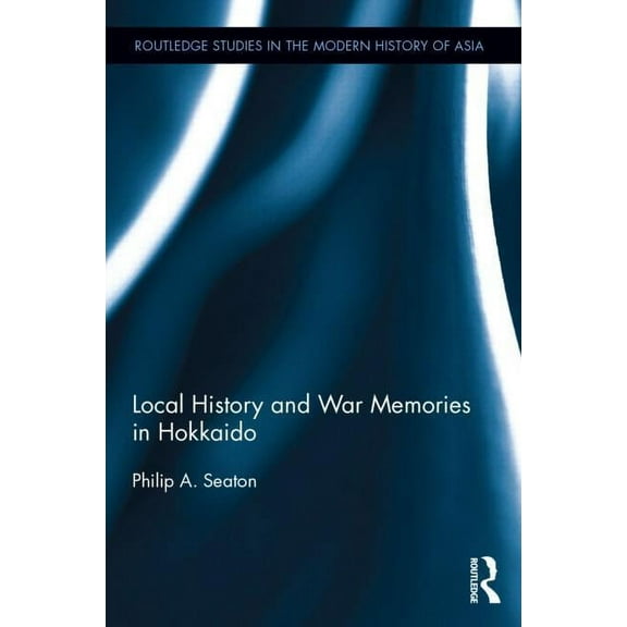 Routledge Studies in the Modern History  Local History and War Memories in Hokkaido, (Hardcover)