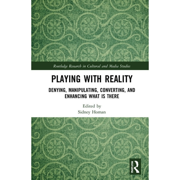 Routledge Research in Cultural and Media Playing with Reality: Denying, Manipulating, Converting, and Enhancing What Is There, (Hardcover)