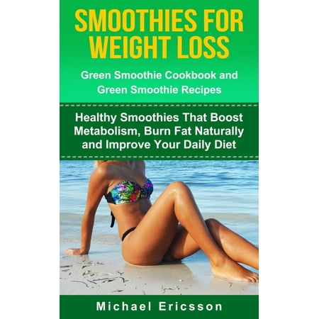 Smoothie For Weight Loss: Green Smoothie Cookbook and Green Smoothie Recipes: Healthy Smoothies That Boost Metabolism, Burn Fat Naturally and Improve Your Daily Diet -