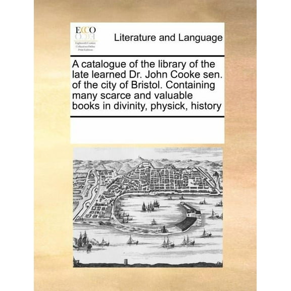 A Catalogue of the Library of the Late Learned Dr. John Cooke Sen. of the City of Bristol. Containing Many Scarce and Valuable Books in Divinity, Physick, History