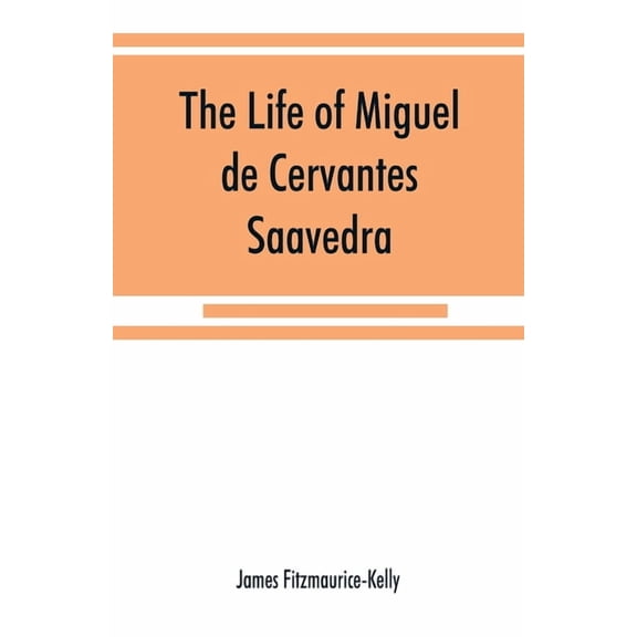 The life of Miguel de Cervantes Saavedra. A biographical, literary, and historical study, with a tentative bibliography , (Paperback)