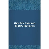 New DIY Arduino 10 New Projects: Home Automation, Nano 33 BLE Sense, Lithium Battery Monitoring, GPS module (uBlox Neo 6M), Controlling NEMA 17 Stepper Motor, Robotic Arm etc.., (Paperback)