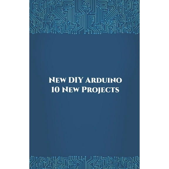 New DIY Arduino 10 New Projects: Home Automation, Nano 33 BLE Sense, Lithium Battery Monitoring, GPS module (uBlox Neo 6M), Controlling NEMA 17 Stepper Motor, Robotic Arm etc.., (Paperback)