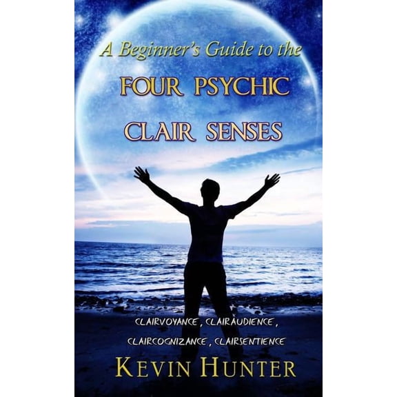 A Beginner's Guide to the Four Psychic Clair Senses: Clairvoyance, Clairaudience, Claircognizance, Clairsentience, (Paperback)