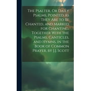 The Psalter, Or Daily Psalms, Pointed As They Are to Be Chanted, and Marked for Chanting, Together With the Psalms, Canticles, and Hymns, in the Book of Common Prayer, by J.J. Scott (Hardcover)