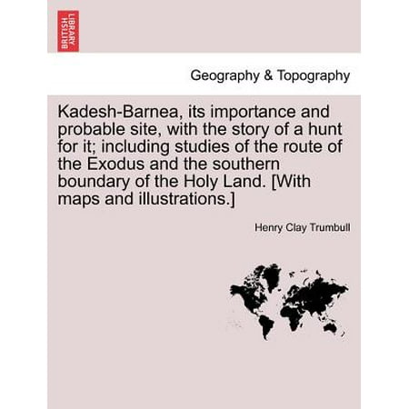 Kadesh-Barnea, Its Importance and Probable Site, with the Story of a Hunt for It; Including Studies of the Route of the Exodus and the Southern Boundary of the Holy Land. [With Maps and (Best Boundary Waters Routes)