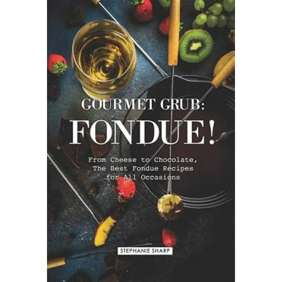 Gourmet Grub: Fondue!: From Cheese to Chocolate, the Best Fondue Recipes for All Occasions