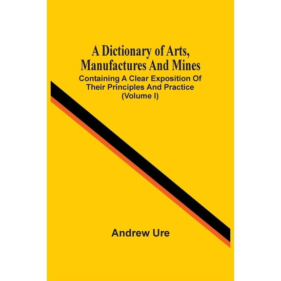 A Dictionary Of Arts, Manufactures And Mines: Containing A Clear Exposition Of Their Principles And Practice (Volume I), (Paperback)