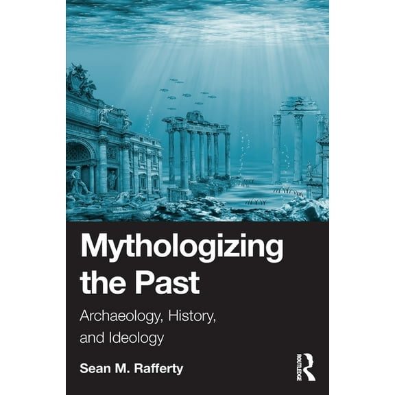 Mythologizing the Past: Archaeology, History, and Ideology, (Paperback)