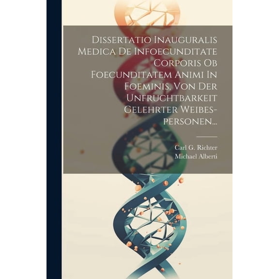 Dissertatio Inauguralis Medica De Infoecunditate Corporis Ob Foecunditatem Animi In Foeminis, Von Der Unfruchtbarkeit Gelehrter Weibes-personen... (Paperback)