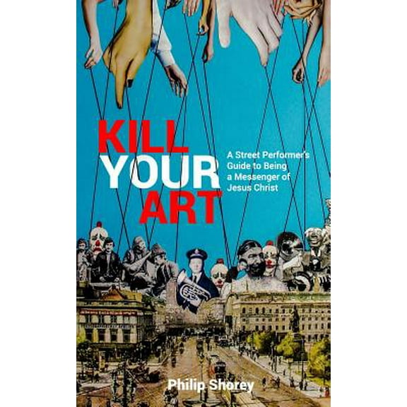 Kill Your Art : A Street Performer's Guide to being a Messenger of Jesus Christ (Paperback)
