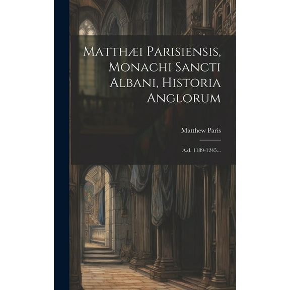 Matthæi Parisiensis, Monachi Sancti Albani, Historia Anglorum : A.d. 1189-1245... (Hardcover)