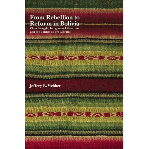 From Rebellion to Reform in Bolivia: Class Struggle, Indigenous Liberation, and the Politics of Evo Morales, (Paperback)